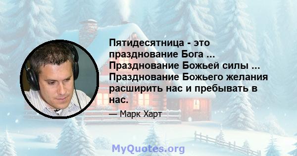 Пятидесятница - это празднование Бога ... Празднование Божьей силы ... Празднование Божьего желания расширить нас и пребывать в нас.