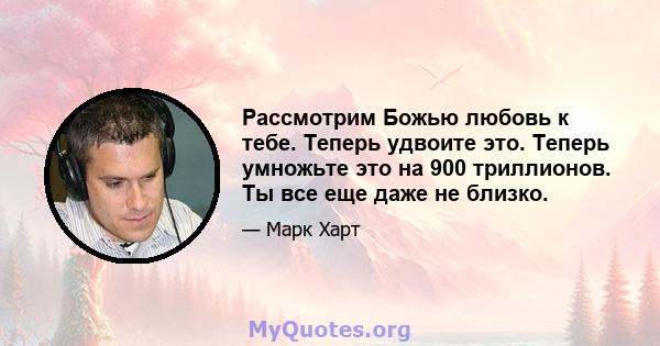 Рассмотрим Божью любовь к тебе. Теперь удвоите это. Теперь умножьте это на 900 триллионов. Ты все еще даже не близко.