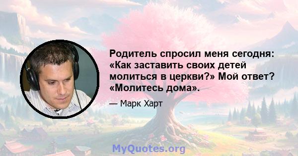 Родитель спросил меня сегодня: «Как заставить своих детей молиться в церкви?» Мой ответ? «Молитесь дома».