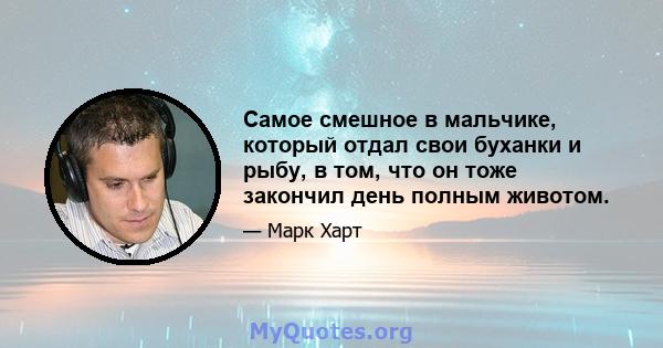 Самое смешное в мальчике, который отдал свои буханки и рыбу, в том, что он тоже закончил день полным животом.