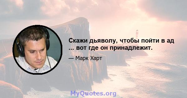 Скажи дьяволу, чтобы пойти в ад ... вот где он принадлежит.