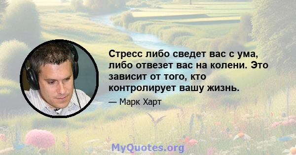 Стресс либо сведет вас с ума, либо отвезет вас на колени. Это зависит от того, кто контролирует вашу жизнь.