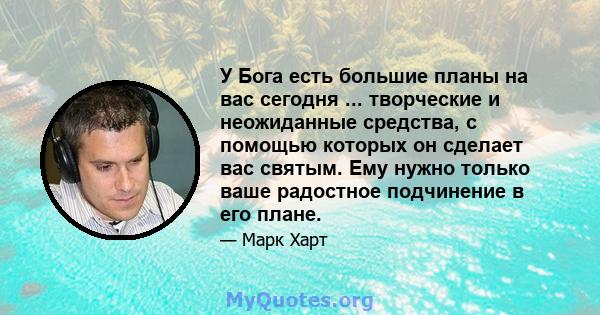 У Бога есть большие планы на вас сегодня ... творческие и неожиданные средства, с помощью которых он сделает вас святым. Ему нужно только ваше радостное подчинение в его плане.