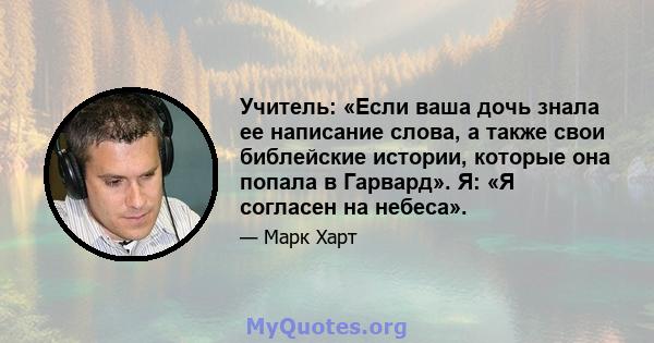 Учитель: «Если ваша дочь знала ее написание слова, а также свои библейские истории, которые она попала в Гарвард». Я: «Я согласен на небеса».