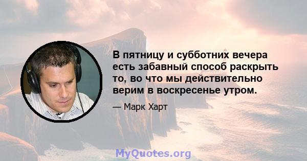 В пятницу и субботних вечера есть забавный способ раскрыть то, во что мы действительно верим в воскресенье утром.