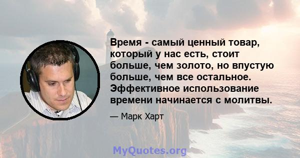 Время - самый ценный товар, который у нас есть, стоит больше, чем золото, но впустую больше, чем все остальное. Эффективное использование времени начинается с молитвы.