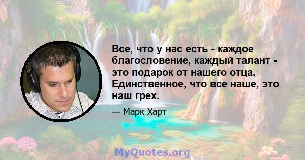 Все, что у нас есть - каждое благословение, каждый талант - это подарок от нашего отца. Единственное, что все наше, это наш грех.