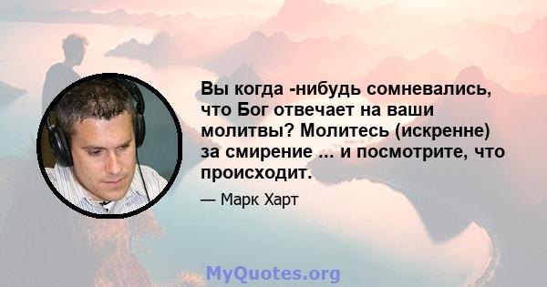 Вы когда -нибудь сомневались, что Бог отвечает на ваши молитвы? Молитесь (искренне) за смирение ... и посмотрите, что происходит.