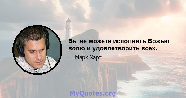 Вы не можете исполнить Божью волю и удовлетворить всех.