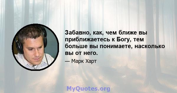 Забавно, как, чем ближе вы приближаетесь к Богу, тем больше вы понимаете, насколько вы от него.