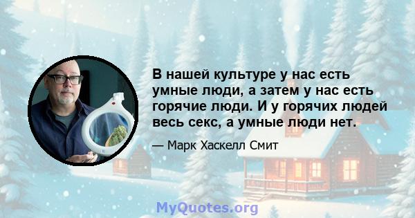 В нашей культуре у нас есть умные люди, а затем у нас есть горячие люди. И у горячих людей весь секс, а умные люди нет.