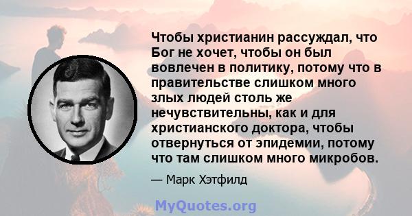 Чтобы христианин рассуждал, что Бог не хочет, чтобы он был вовлечен в политику, потому что в правительстве слишком много злых людей столь же нечувствительны, как и для христианского доктора, чтобы отвернуться от