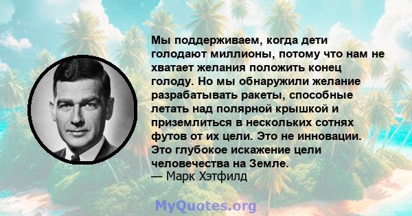 Мы поддерживаем, когда дети голодают миллионы, потому что нам не хватает желания положить конец голоду. Но мы обнаружили желание разрабатывать ракеты, способные летать над полярной крышкой и приземлиться в нескольких