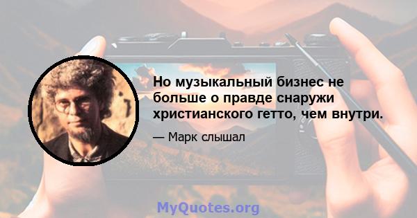 Но музыкальный бизнес не больше о правде снаружи христианского гетто, чем внутри.