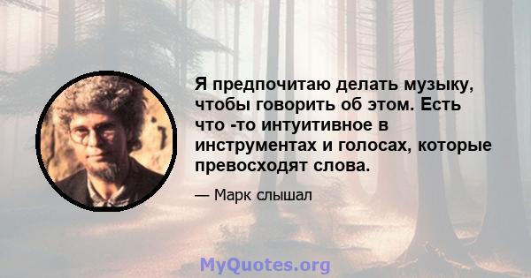 Я предпочитаю делать музыку, чтобы говорить об этом. Есть что -то интуитивное в инструментах и ​​голосах, которые превосходят слова.