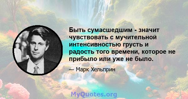 Быть сумасшедшим - значит чувствовать с мучительной интенсивностью грусть и радость того времени, которое не прибыло или уже не было.