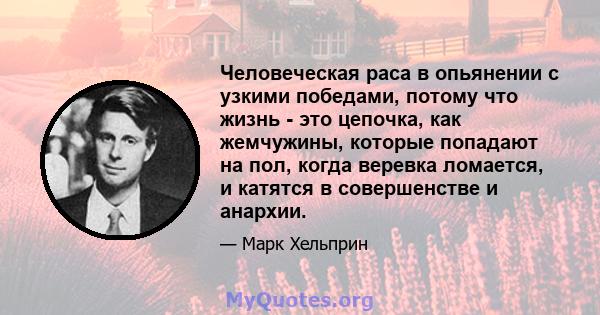 Человеческая раса в опьянении с узкими победами, потому что жизнь - это цепочка, как жемчужины, которые попадают на пол, когда веревка ломается, и катятся в совершенстве и анархии.