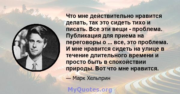 Что мне действительно нравится делать, так это сидеть тихо и писать. Все эти вещи - проблема. Публикация для приема на переговоры о ... все, это проблема. И мне нравится сидеть на улице в течение длительного времени и