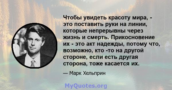 Чтобы увидеть красоту мира, - это поставить руки на линии, которые непрерывны через жизнь и смерть. Прикосновение их - это акт надежды, потому что, возможно, кто -то на другой стороне, если есть другая сторона, тоже