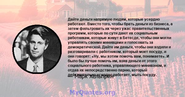 Дайте деньги напрямую людям, которые усердно работают. Вместо того, чтобы брать деньги из бизнеса, а затем фильтровать их через ужас правительственных программ, которые по сути дают их социальным работникам, которые