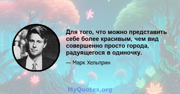 Для того, что можно представить себе более красивым, чем вид совершенно просто города, радуящегося в одиночку.