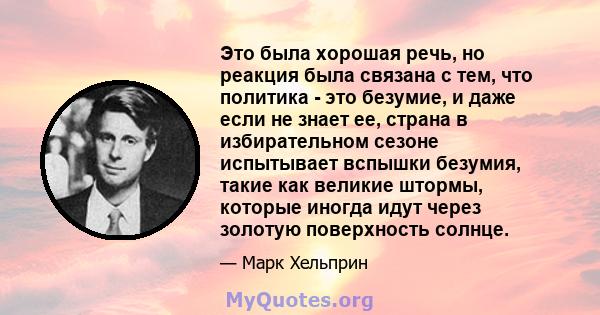 Это была хорошая речь, но реакция была связана с тем, что политика - это безумие, и даже если не знает ее, страна в избирательном сезоне испытывает вспышки безумия, такие как великие штормы, которые иногда идут через