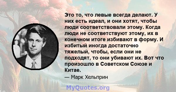 Это то, что левые всегда делают. У них есть идеал, и они хотят, чтобы люди соответствовали этому. Когда люди не соответствуют этому, их в конечном итоге избивают в форму. И избитый иногда достаточно тяжелый, чтобы, если 