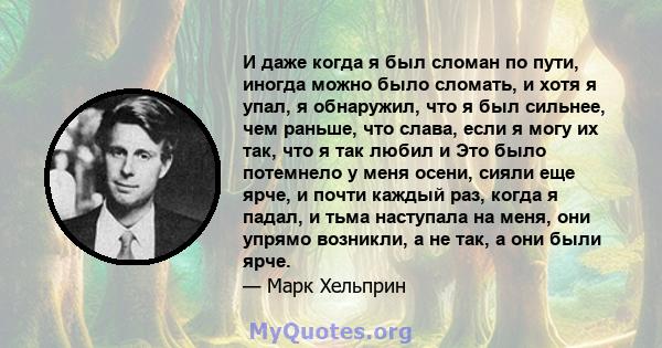 И даже когда я был сломан по пути, иногда можно было сломать, и хотя я упал, я обнаружил, что я был сильнее, чем раньше, что слава, если я могу их так, что я так любил и Это было потемнело у меня осени, сияли еще ярче,