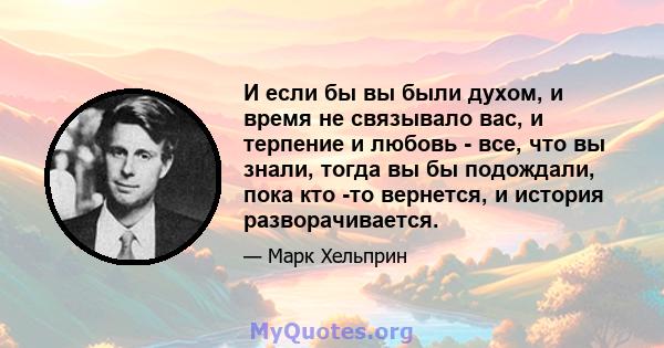 И если бы вы были духом, и время не связывало вас, и терпение и любовь - все, что вы знали, тогда вы бы подождали, пока кто -то вернется, и история разворачивается.