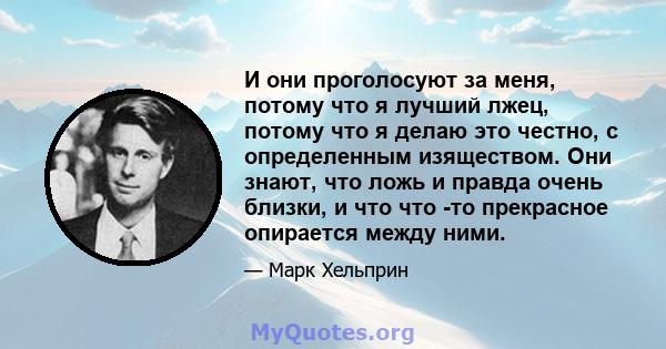 И они проголосуют за меня, потому что я лучший лжец, потому что я делаю это честно, с определенным изяществом. Они знают, что ложь и правда очень близки, и что что -то прекрасное опирается между ними.