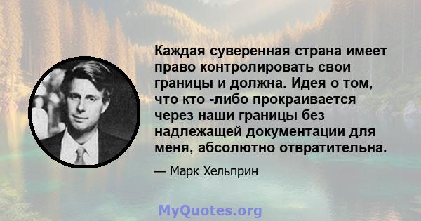 Каждая суверенная страна имеет право контролировать свои границы и должна. Идея о том, что кто -либо прокраивается через наши границы без надлежащей документации для меня, абсолютно отвратительна.