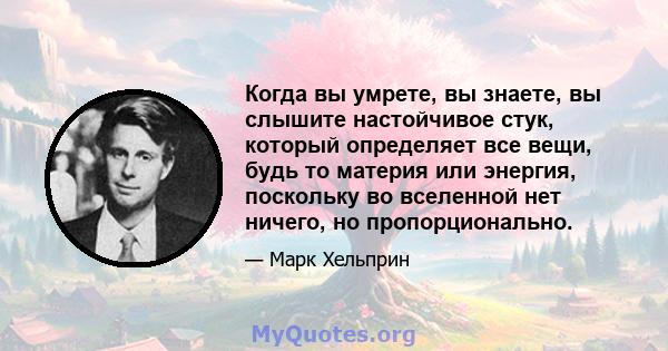 Когда вы умрете, вы знаете, вы слышите настойчивое стук, который определяет все вещи, будь то материя или энергия, поскольку во вселенной нет ничего, но пропорционально.