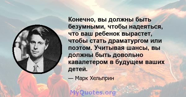 Конечно, вы должны быть безумными, чтобы надеяться, что ваш ребенок вырастет, чтобы стать драматургом или поэтом. Учитывая шансы, вы должны быть довольно кавалетером в будущем ваших детей.