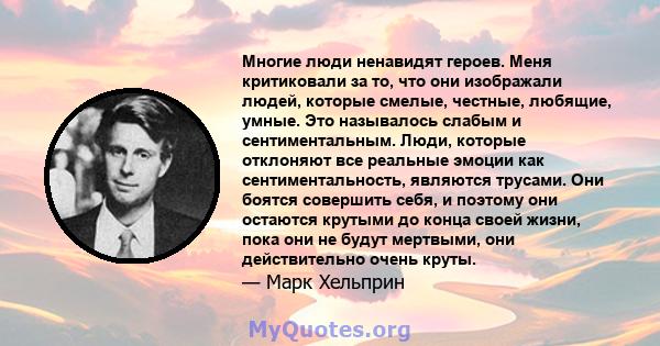 Многие люди ненавидят героев. Меня критиковали за то, что они изображали людей, которые смелые, честные, любящие, умные. Это называлось слабым и сентиментальным. Люди, которые отклоняют все реальные эмоции как