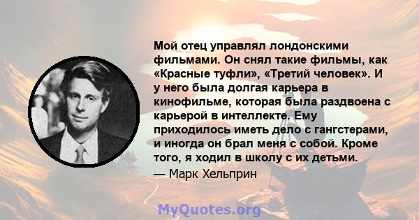 Мой отец управлял лондонскими фильмами. Он снял такие фильмы, как «Красные туфли», «Третий человек». И у него была долгая карьера в кинофильме, которая была раздвоена с карьерой в интеллекте. Ему приходилось иметь дело