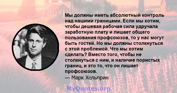 Мы должны иметь абсолютный контроль над нашими границами. Если мы хотим, чтобы дешевая рабочая сила удручала заработную плату и лишает общего пользования профсоюзов, то у нас могут быть гостей. Но мы должны столкнуться