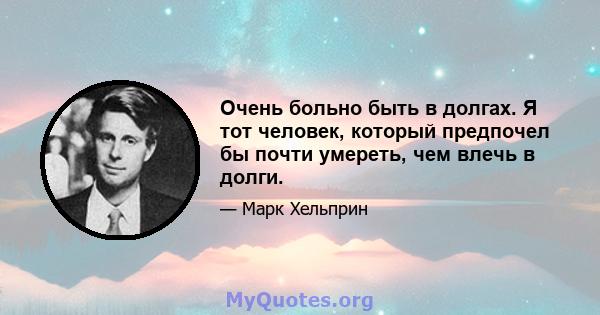 Очень больно быть в долгах. Я тот человек, который предпочел бы почти умереть, чем влечь в долги.