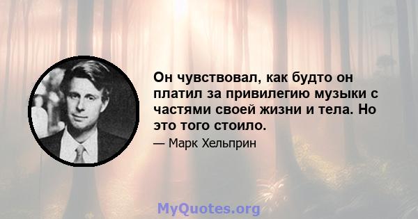 Он чувствовал, как будто он платил за привилегию музыки с частями своей жизни и тела. Но это того стоило.