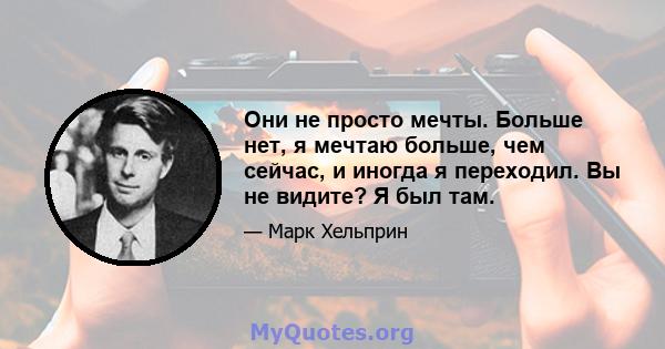 Они не просто мечты. Больше нет, я мечтаю больше, чем сейчас, и иногда я переходил. Вы не видите? Я был там.