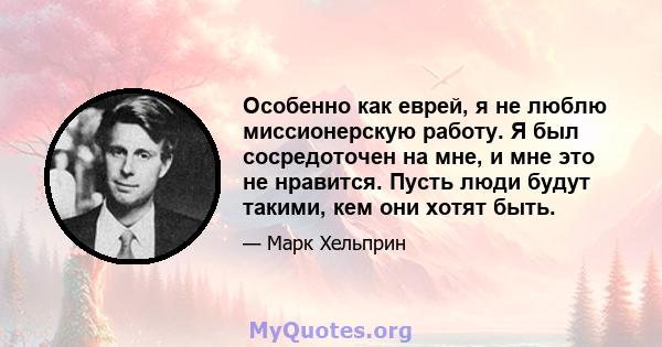 Особенно как еврей, я не люблю миссионерскую работу. Я был сосредоточен на мне, и мне это не нравится. Пусть люди будут такими, кем они хотят быть.