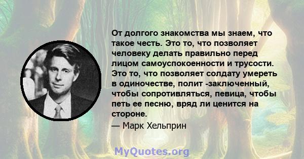 От долгого знакомства мы знаем, что такое честь. Это то, что позволяет человеку делать правильно перед лицом самоуспокоенности и трусости. Это то, что позволяет солдату умереть в одиночестве, полит -заключенный, чтобы