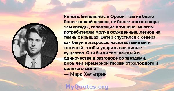 Ригель, Бетельгейс и Орион. Там не было более тонкой церкви, не более тонкого хора, чем звезды, говорящие в тишине, многим потребителям молча осужденные, легион на темных крышах. Ветер спустился с севера, как бегун в