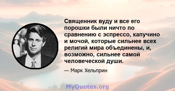 Священник вуду и все его порошки были ничто по сравнению с эспрессо, капучино и мочой, которые сильнее всех религий мира объединены, и, возможно, сильнее самой человеческой души.