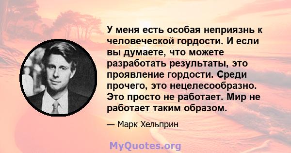 У меня есть особая неприязнь к человеческой гордости. И если вы думаете, что можете разработать результаты, это проявление гордости. Среди прочего, это нецелесообразно. Это просто не работает. Мир не работает таким