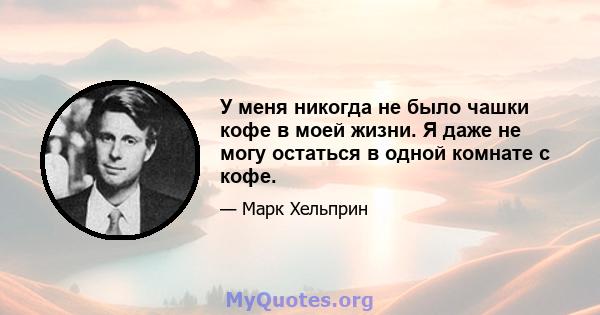 У меня никогда не было чашки кофе в моей жизни. Я даже не могу остаться в одной комнате с кофе.