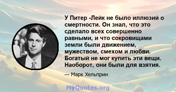 У Питер -Лейк не было иллюзий о смертности. Он знал, что это сделало всех совершенно равными, и что сокровищами земли были движением, мужеством, смехом и любви. Богатый не мог купить эти вещи. Наоборот, они были для