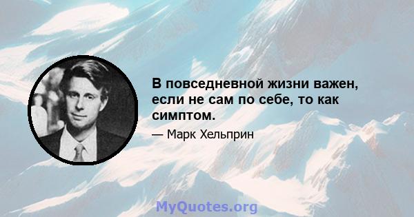 В повседневной жизни важен, если не сам по себе, то как симптом.