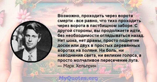 Возможно, проходить через ворота смерти - все равно, что тихо проходить через ворота в пастбищном заборе. С другой стороны, вы продолжаете идти, без необходимости оглядываться назад. Нет шока, нет драмы, просто поднятие 