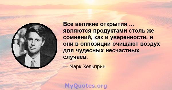 Все великие открытия ... являются продуктами столь же сомнений, как и уверенности, и они в оппозиции очищают воздух для чудесных несчастных случаев.