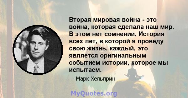 Вторая мировая война - это война, которая сделала наш мир. В этом нет сомнений. История всех лет, в которой я проведу свою жизнь, каждый, это является оригинальным событием истории, которое мы испытаем.